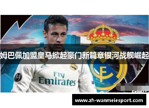 姆巴佩加盟皇马掀起豪门新篇章银河战舰崛起 姆巴佩加盟皇马掀起豪门新篇章银河战舰崛起