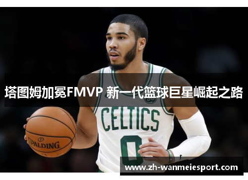 塔图姆加冕FMVP 新一代篮球巨星崛起之路