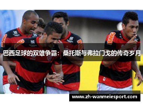 巴西足球的双雄争霸：桑托斯与弗拉门戈的传奇岁月