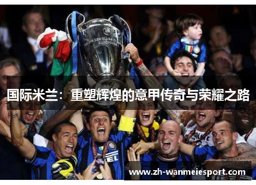 国际米兰：重塑辉煌的意甲传奇与荣耀之路